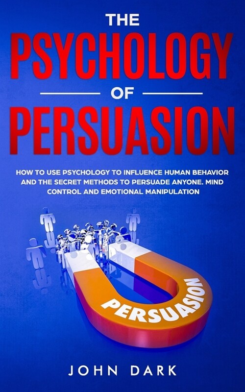 The Psychology Of Persuasion: How To Use Psychology To Influence Human Behavior And The Secret Methods To Persuade Anyone. Mind Control And Emotiona (Paperback)