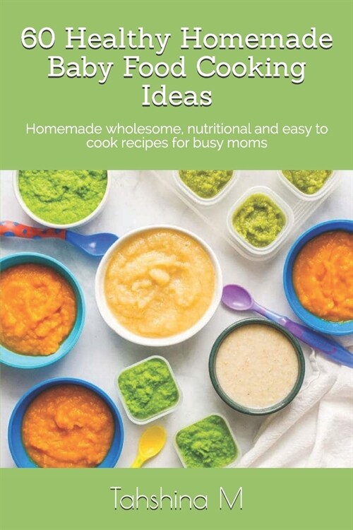 60 Healthy Homemade Baby Food Cooking Ideas: Homemade wholesome, nutritional and easy to cook recipes for busy moms (Paperback)