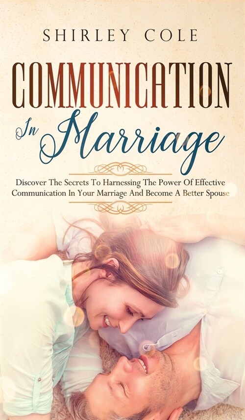 Communication In Marriage: Discover The Secrets To Harnessing The Power Of Effective Communication In Your Marriage And Become A Better Spouse (Hardcover)