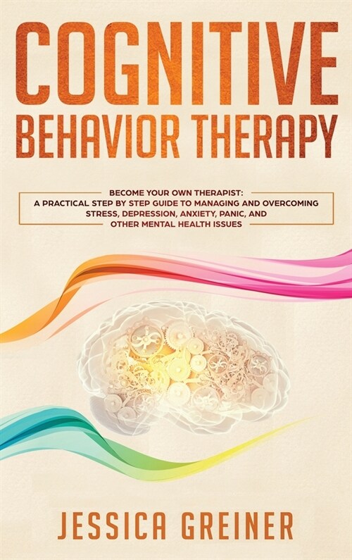 Cognitive Behavior Therapy: A Practical Step By Step Guide To Managing And Overcoming Stress, Depression, Anxiety, Panic, And Other Mental Health (Hardcover)