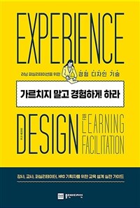 가르치지 말고 경험하게 하라 : 러닝 퍼실리테이션을 위한 경험 디자인 기술= Experience design for learning facilitation