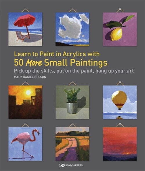 Learn to Paint in Acrylics with 50 More Small Paintings : Pick Up the Skills, Put on the Paint, Hang Up Your Art (Paperback)