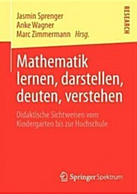 Mathematik Lernen, Darstellen, Deuten, Verstehen : Didaktische Sichtweisen Vom Kindergarten Bis Zur Hochschule (Paperback)