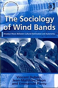 The Sociology of Wind Bands : Amateur Music Between Cultural Domination and Autonomy (Hardcover, New ed)