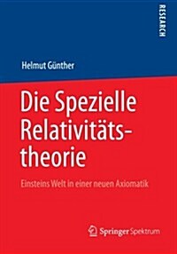 Die Spezielle Relativitatstheorie : Einsteins Welt in Einer Neuen Axiomatik (Paperback, 2013 ed.)