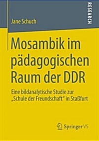 Mosambik Im P?agogischen Raum Der Ddr: Eine Bildanalytische Studie Zur Schule Der Freundschaft in Sta?urt (Paperback, 2013)