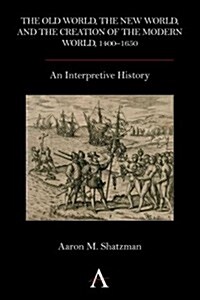 The Old World, the New World, and the Creation of the Modern World, 1400–1650 : An Interpretive History (Paperback)