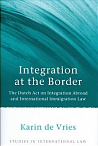Integration at the Border : The Dutch Act on Integration Abroad and International Immigration Law (Hardcover)