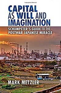Capital as Will and Imagination: Schumpeters Guide to the Postwar Japanese Miracle (Hardcover)