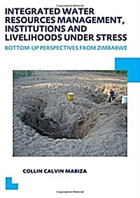 Integrated Water Resources Management, Institutions and Livelihoods Under Stress : Bottom-up Perspectives from Zimbabwe; UNESCO-IHE PhD Thesis (Paperback)