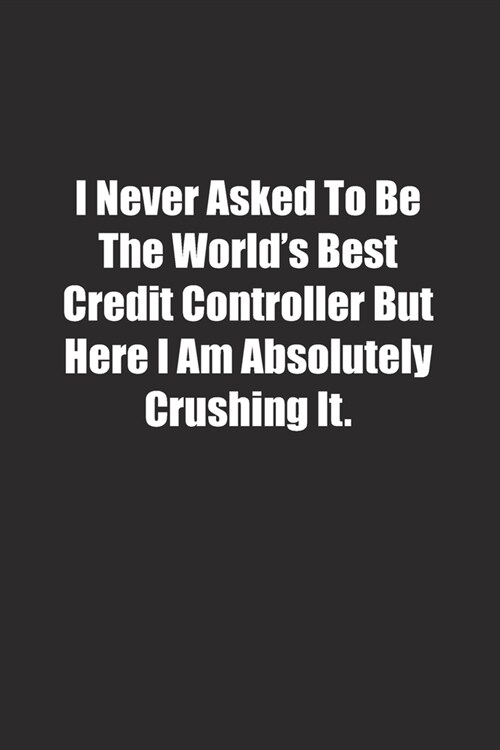 I Never Asked To Be The Worlds Best Credit Controller But Here I Am Absolutely Crushing It.: Lined notebook (Paperback)