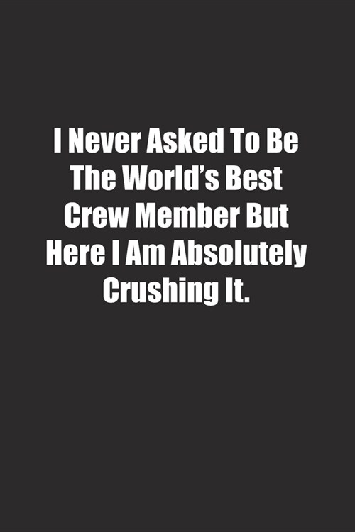 I Never Asked To Be The Worlds Best Crew Member But Here I Am Absolutely Crushing It.: Lined notebook (Paperback)
