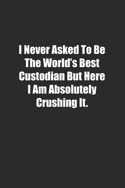 I Never Asked To Be The Worlds Best Custodian But Here I Am Absolutely Crushing It.: Lined notebook (Paperback)