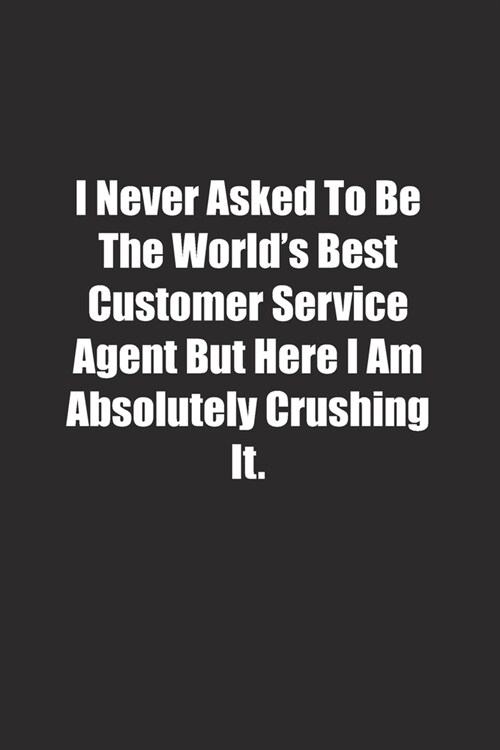 I Never Asked To Be The Worlds Best Customer Service Agent But Here I Am Absolutely Crushing It.: Lined notebook (Paperback)