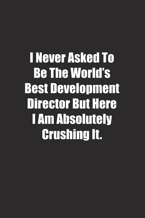 I Never Asked To Be The Worlds Best Development Director But Here I Am Absolutely Crushing It.: Lined notebook (Paperback)