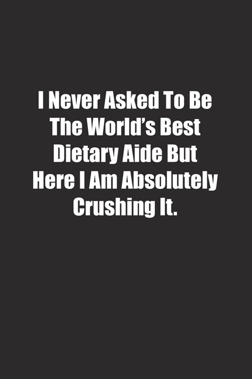 I Never Asked To Be The Worlds Best Dietary Aide But Here I Am Absolutely Crushing It.: Lined notebook (Paperback)