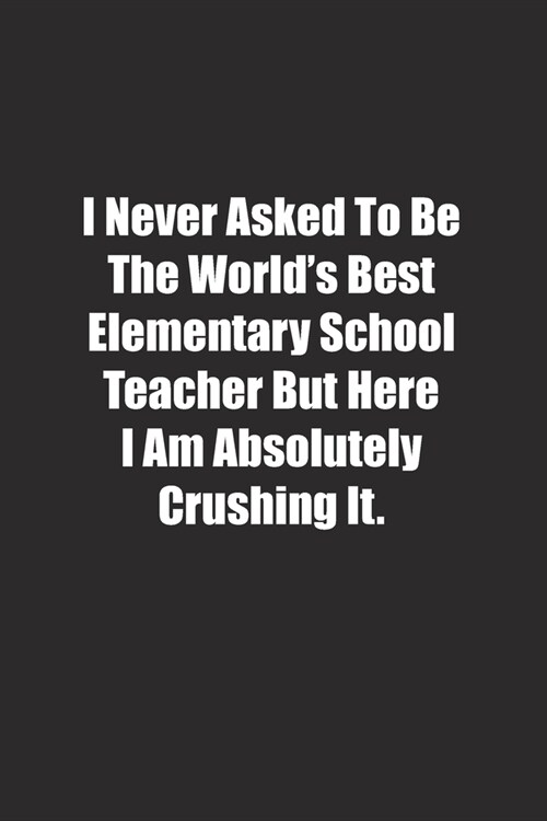 I Never Asked To Be The Worlds Best Elementary School Teacher But Here I Am Absolutely Crushing It.: Lined notebook (Paperback)