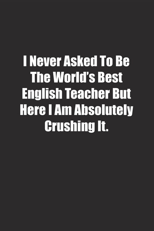 I Never Asked To Be The Worlds Best English Teacher But Here I Am Absolutely Crushing It.: Lined notebook (Paperback)