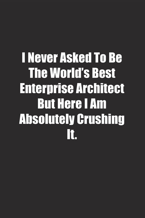 I Never Asked To Be The Worlds Best Enterprise Architect But Here I Am Absolutely Crushing It.: Lined notebook (Paperback)