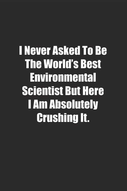 I Never Asked To Be The Worlds Best Environmental Scientist But Here I Am Absolutely Crushing It.: Lined notebook (Paperback)