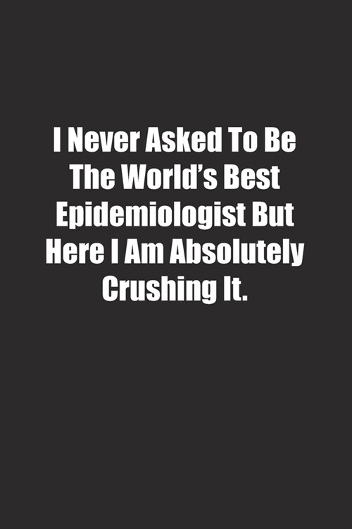 I Never Asked To Be The Worlds Best Epidemiologist But Here I Am Absolutely Crushing It.: Lined notebook (Paperback)