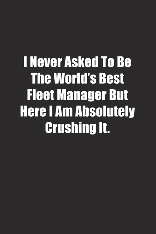 I Never Asked To Be The Worlds Best Fleet Manager But Here I Am Absolutely Crushing It.: Lined notebook (Paperback)