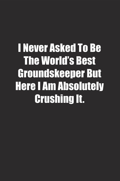 I Never Asked To Be The Worlds Best Groundskeeper But Here I Am Absolutely Crushing It.: Lined notebook (Paperback)