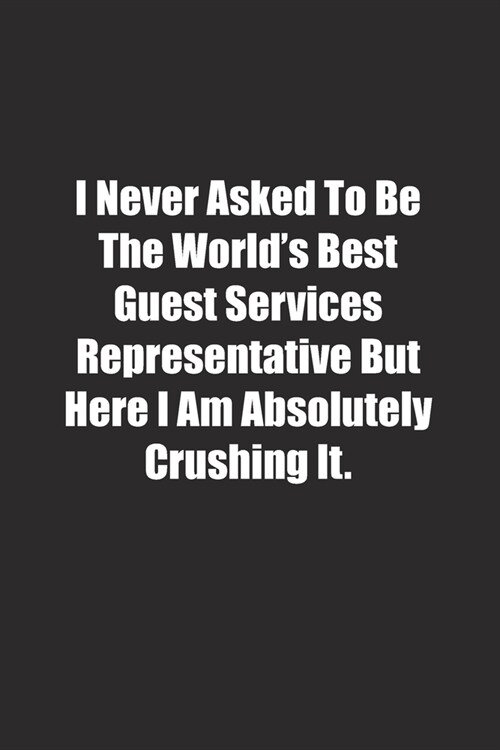 I Never Asked To Be The Worlds Best Guest Services Representative But Here I Am Absolutely Crushing It.: Lined notebook (Paperback)