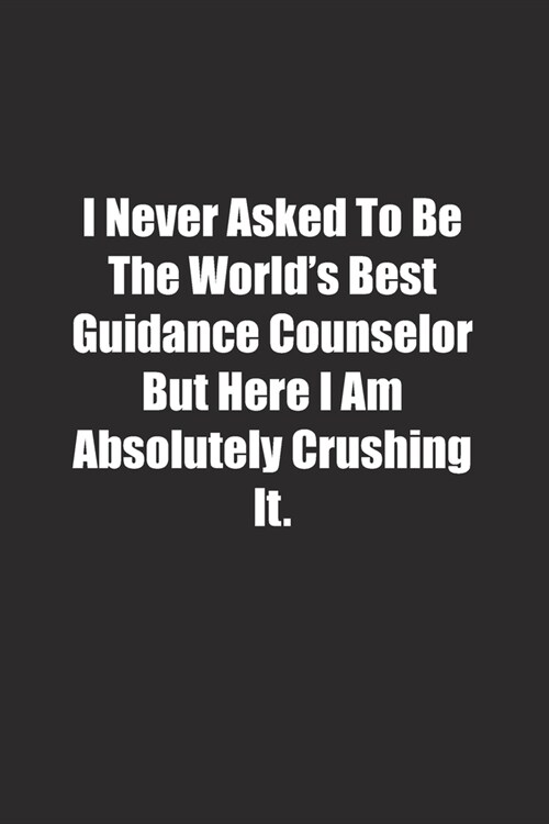 I Never Asked To Be The Worlds Best Guidance Counselor But Here I Am Absolutely Crushing It.: Lined notebook (Paperback)
