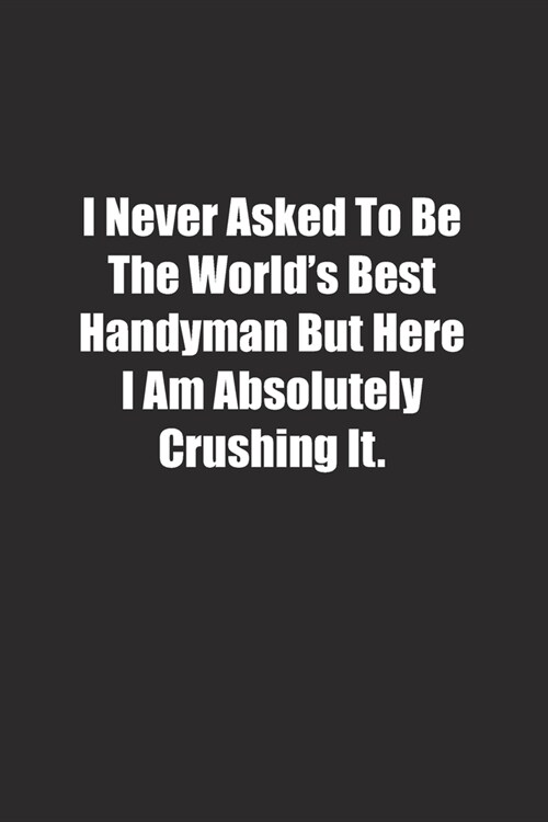 I Never Asked To Be The Worlds Best Handyman But Here I Am Absolutely Crushing It.: Lined notebook (Paperback)