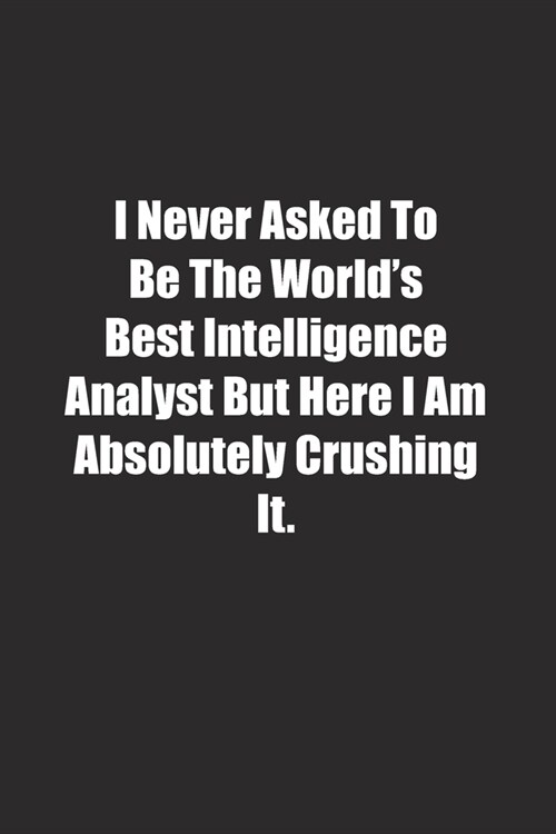 I Never Asked To Be The Worlds Best Intelligence Analyst But Here I Am Absolutely Crushing It.: Lined notebook (Paperback)