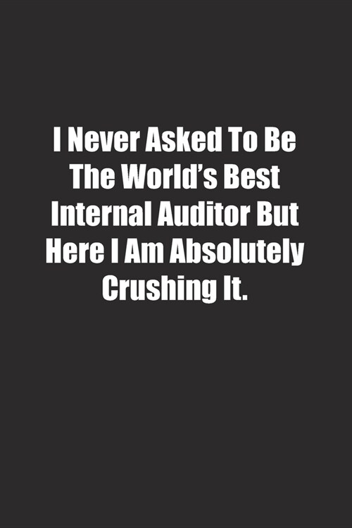 I Never Asked To Be The Worlds Best Internal Auditor But Here I Am Absolutely Crushing It.: Lined notebook (Paperback)