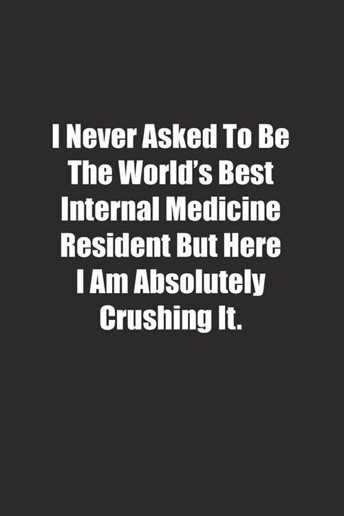 I Never Asked To Be The Worlds Best Internal Medicine Resident But Here I Am Absolutely Crushing It.: Lined notebook (Paperback)