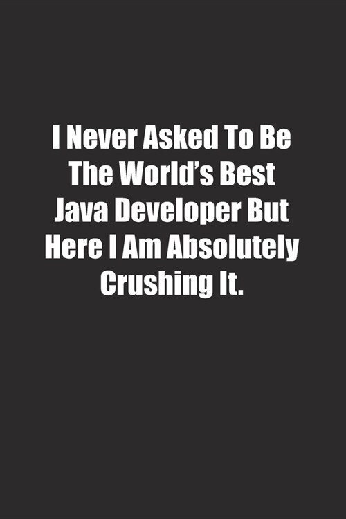 I Never Asked To Be The Worlds Best Java Developer But Here I Am Absolutely Crushing It.: Lined notebook (Paperback)