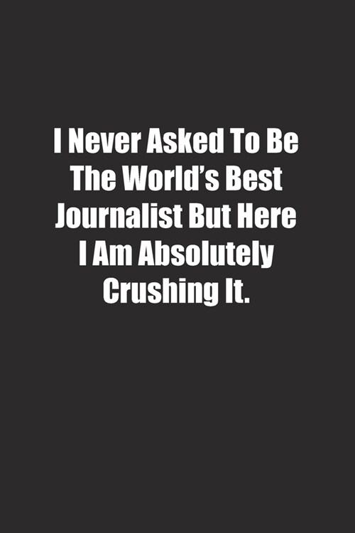 I Never Asked To Be The Worlds Best Journalist But Here I Am Absolutely Crushing It.: Lined notebook (Paperback)