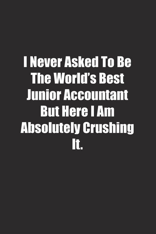 I Never Asked To Be The Worlds Best Junior Accountant But Here I Am Absolutely Crushing It.: Lined notebook (Paperback)