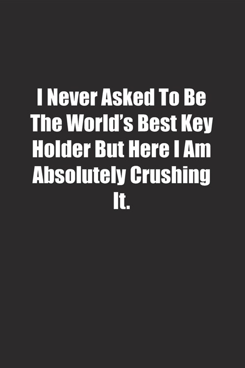 I Never Asked To Be The Worlds Best Key Holder But Here I Am Absolutely Crushing It.: Lined notebook (Paperback)