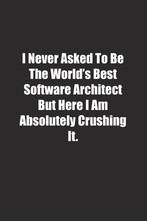 I Never Asked To Be The Worlds Best Software Architect But Here I Am Absolutely Crushing It.: Lined notebook (Paperback)