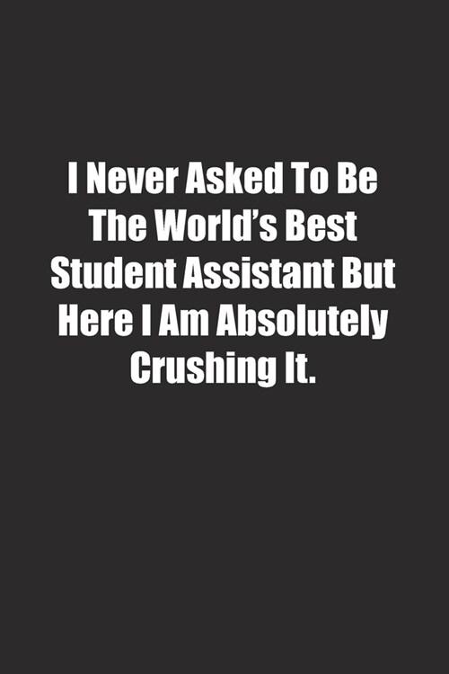 I Never Asked To Be The Worlds Best Student Assistant But Here I Am Absolutely Crushing It.: Lined notebook (Paperback)