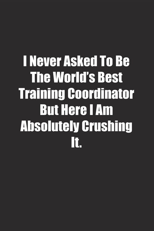 I Never Asked To Be The Worlds Best Training Coordinator But Here I Am Absolutely Crushing It.: Lined notebook (Paperback)