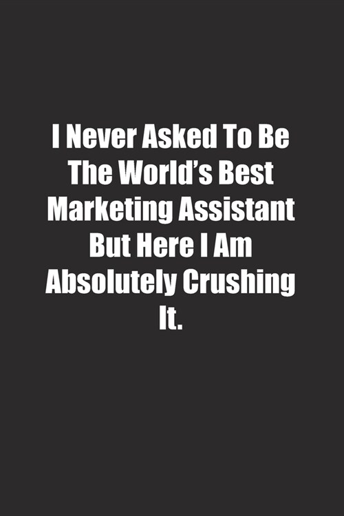 I Never Asked To Be The Worlds Best Marketing Assistant But Here I Am Absolutely Crushing It.: Lined notebook (Paperback)