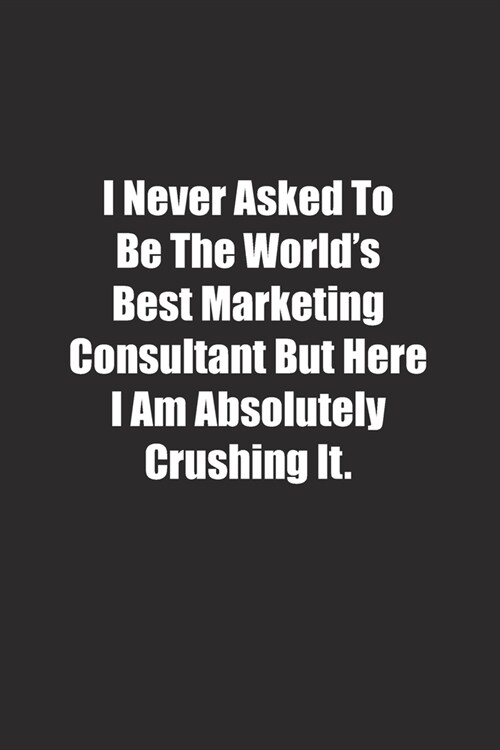 I Never Asked To Be The Worlds Best Marketing Consultant But Here I Am Absolutely Crushing It.: Lined notebook (Paperback)