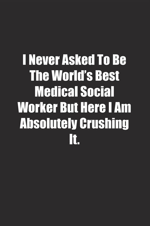 I Never Asked To Be The Worlds Best Medical Social Worker But Here I Am Absolutely Crushing It.: Lined notebook (Paperback)