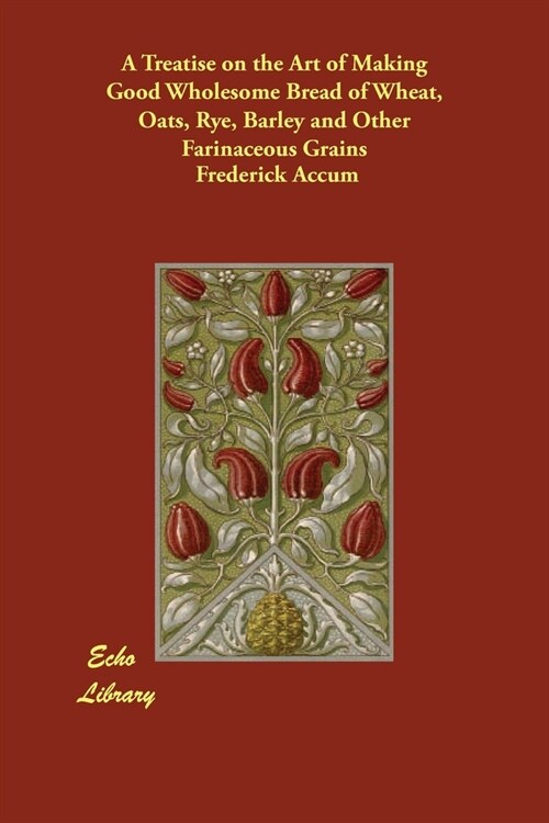 A Treatise on the Art of Making Good Wholesome Bread of Wheat, Oats, Rye, Barley and Other Farinaceous Grains (Paperback, Reprint of an E)