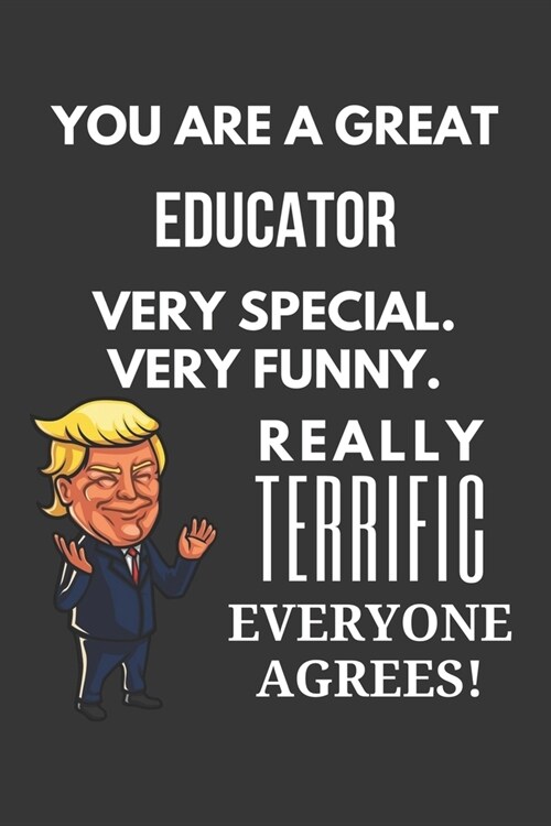 You Are A Great Educator Very Special. Very Funny. Really Terrific Everyone Agrees! Notebook: Trump Gag, Lined Journal, 120 Pages, 6 x 9, Matte Finish (Paperback)