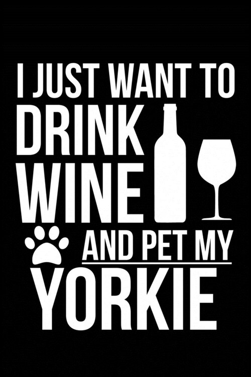 I just want to drink wine and pet my Yorkie, Yorkshire Terrier dog mom dog dad Wine lover Journal Notebook: An ideal journal for the Yorkie, Yorkshire (Paperback)