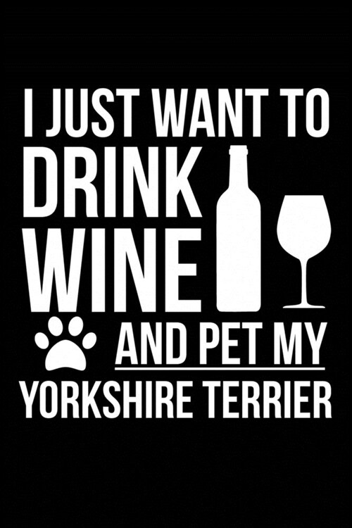 I just want to drink wine and pet my Yorkshire Terrier Yorkie dog mom dog dad Wine lover Journal Notebook: An ideal journal for the Yorkshire Terrier, (Paperback)