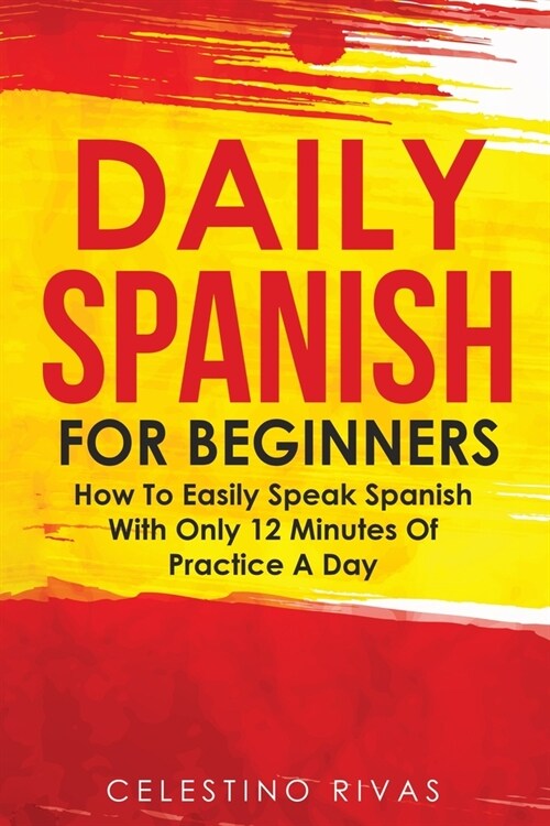 Daily Spanish For Beginners: How To Easily Speak Spanish With Only 12 Minutes Of Practice A Day (Paperback)