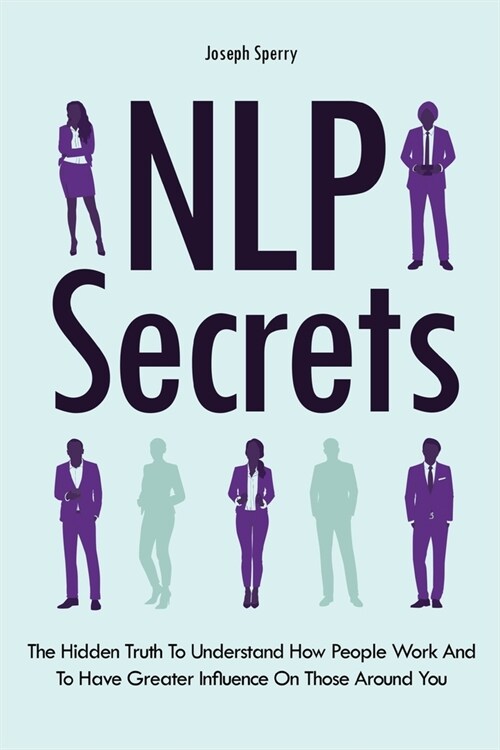 NLP Secrets: The Hidden Truth To Understand How People Work And To Have Greater Influence On Those Around You (Paperback)