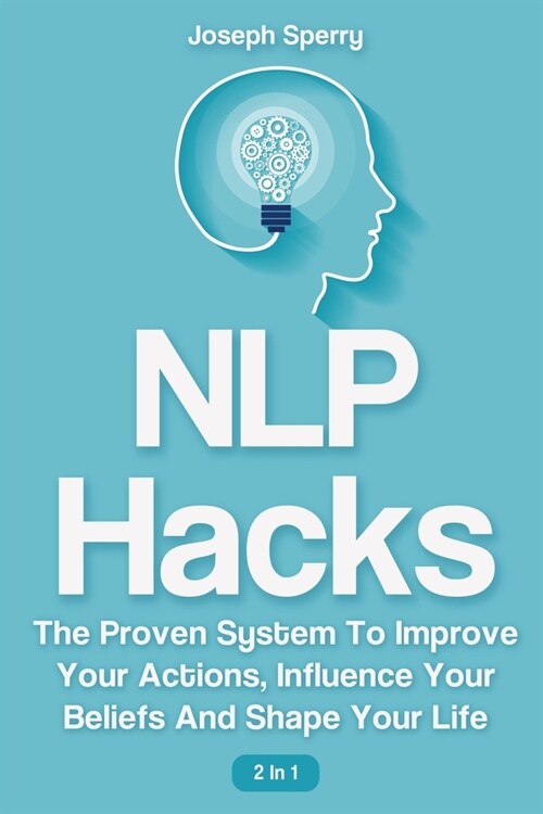 NLP Hacks 2 In 1: The Proven System To Improve Your Actions, Influence Your Beliefs And Shape Your Life (Paperback)